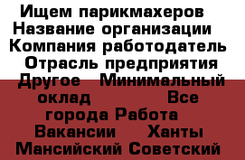 Ищем парикмахеров › Название организации ­ Компания-работодатель › Отрасль предприятия ­ Другое › Минимальный оклад ­ 20 000 - Все города Работа » Вакансии   . Ханты-Мансийский,Советский г.